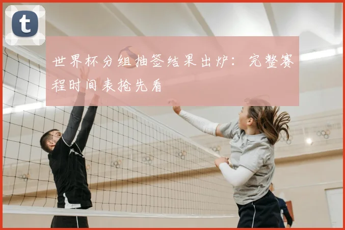 世界杯分组抽签结果出炉：完整赛程时间表抢先看
