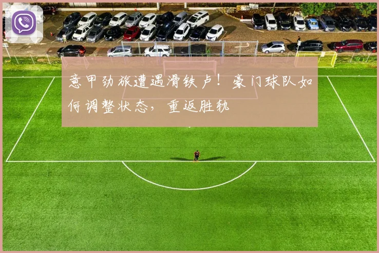 意甲劲旅遭遇滑铁卢！豪门球队如何调整状态，重返胜轨