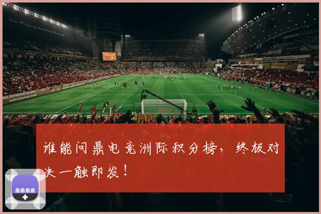 谁能问鼎电竞洲际积分榜，终极对决一触即发！