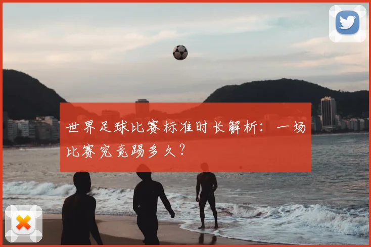 世界足球比赛标准时长解析：一场比赛究竟踢多久？