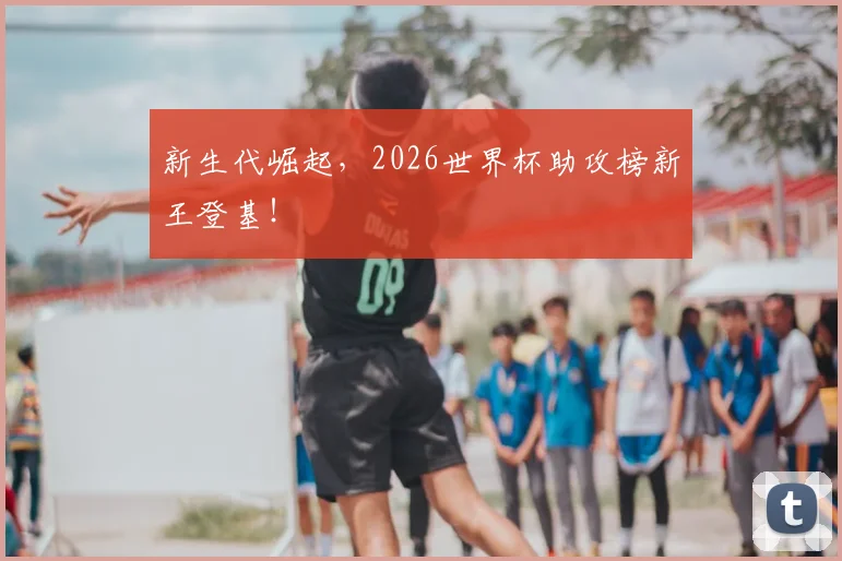 新生代崛起，2026世界杯助攻榜新王登基！