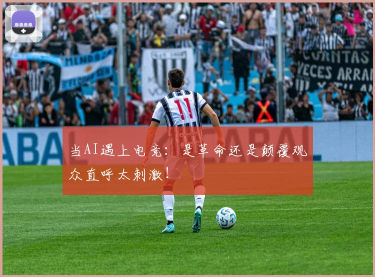 当AI遇上电竞：是革命还是颠覆观众直呼太刺激！