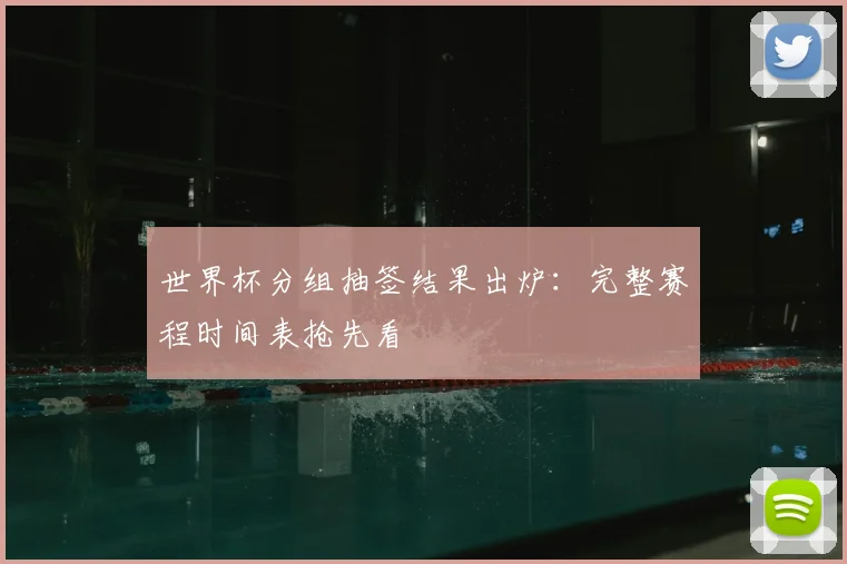 世界杯分组抽签结果出炉：完整赛程时间表抢先看