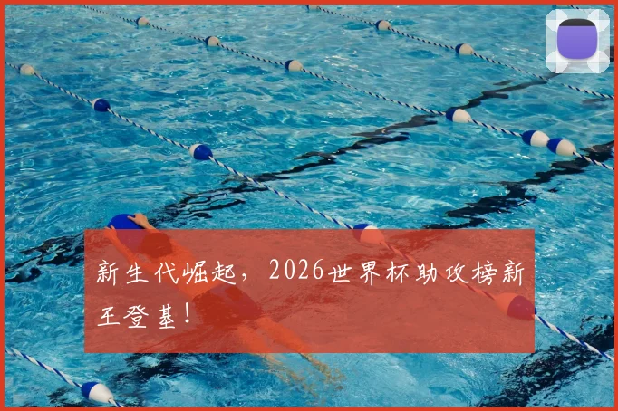 新生代崛起，2026世界杯助攻榜新王登基！