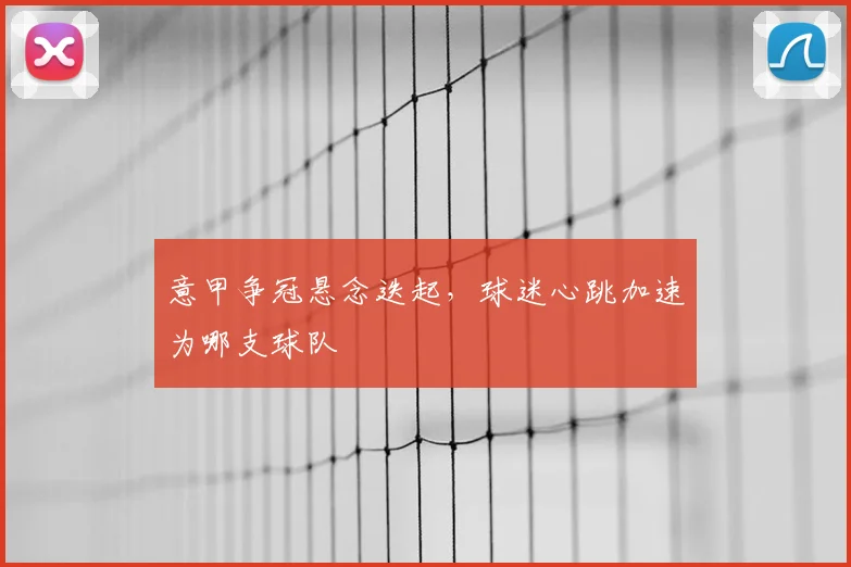 意甲争冠悬念迭起，球迷心跳加速为哪支球队