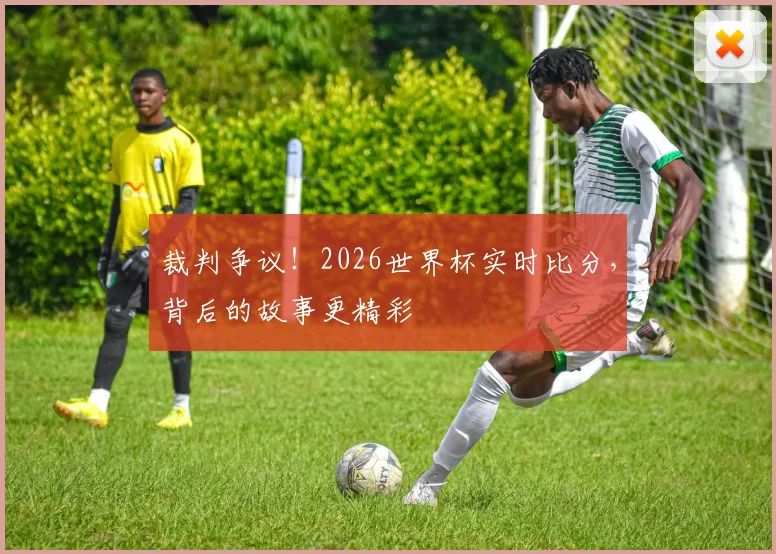 裁判争议！2026世界杯实时比分，背后的故事更精彩