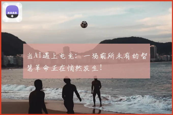 当AI遇上电竞：一场前所未有的智慧革命正在悄然发生！