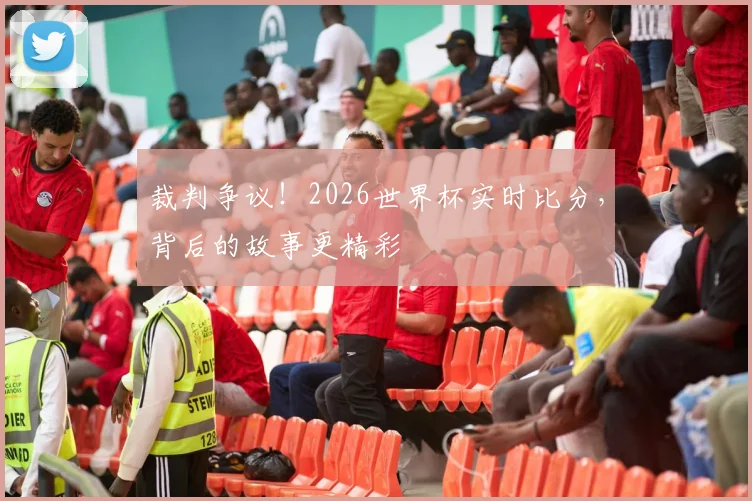 裁判争议！2026世界杯实时比分，背后的故事更精彩