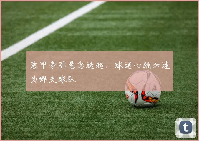 意甲争冠悬念迭起，球迷心跳加速为哪支球队