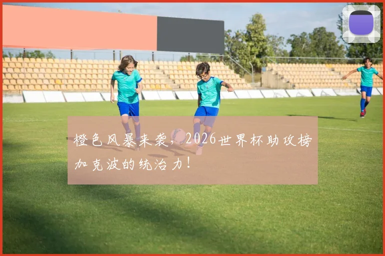 橙色风暴来袭，2026世界杯助攻榜加克波的统治力！